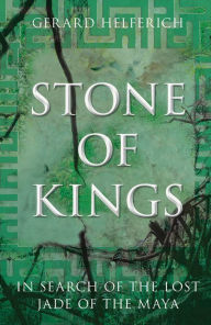 Title: Stone of Kings: In Search of the Lost Jade of the Maya, Author: Gerard Helferich author of 