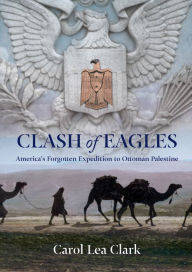 Title: Clash of Eagles: America's Forgotten Expedition To Ottoman Palestine, Author: Carol Clark