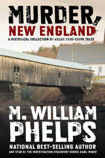 Murder New England A Historical Collection Of Killer True Crime Tales By M William Phelps