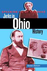 Title: Speaking Ill of the Dead: Jerks in Ohio History, Author: Susan Sawyer