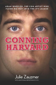 Title: Conning Harvard: Adam Wheeler, The Con Artist Who Faked His Way Into The Ivy League, Author: Julie Zauzmer