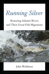 Title: Running Silver: Restoring Atlantic Rivers And Their Great Fish Migrations, Author: John Waldman
