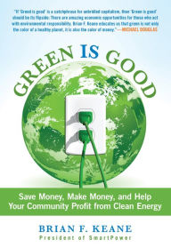 Title: Green Is Good: Save Money, Make Money, And Help Your Community Profit From Clean Energy, Author: Brian Keane