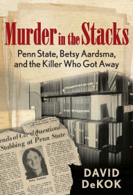 Title: Murder in the Stacks: Penn State, Betsy Aardsma, and the Killer Who Got Away, Author: David Dekok
