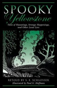 Title: Spooky Yellowstone: Tales Of Hauntings, Strange Happenings, And Other Local Lore, Author: S. E. Schlosser