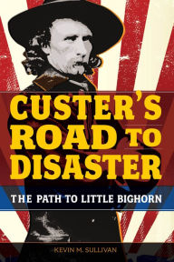 Title: Custer's Road to Disaster: The Path To Little Bighorn, Author: Kevin Sullivan