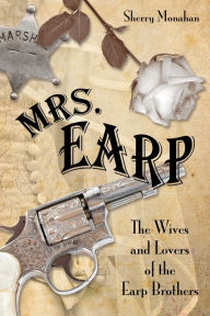 Title: Mrs. Earp: The Wives And Lovers Of The Earp Brothers, Author: Sherry Monahan