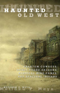 Title: Haunted Old West: Phantom Cowboys, Spirit-Filled Saloons, Mystical Mine Camps, and Spectral Indians, Author: Matthew P. Mayo