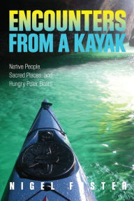 Title: Encounters from a Kayak: Native People, Sacred Places, and Hungry Polar Bears, Author: Nigel Foster