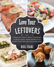 Title: Love Your Leftovers: Through Savvy Meal Planning Turn Classic Main Dishes Into More Than 100 Delicious Recipes, Author: Nick Evans