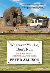 Title: Whatever You Do, Don't Run: True Tales Of A Botswana Safari Guide, Author: Peter Allison