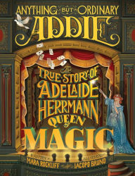Title: Anything But Ordinary Addie: The True Story of Adelaide Herrmann, Queen of Magic, Author: Mara Rockliff