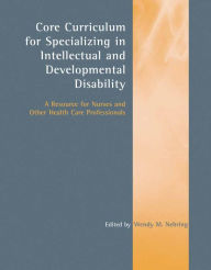 Title: Core Curriculum for Specializing in Intellectual and Developmental Disability: A Resource for Nurses and Other Health Care Professionals: A Resource for Nurses and Other Health Care Professionals, Author: Wendy M. Nehring