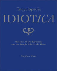 Encyclopedia Idiotica: History's Worst Decisions and the People Who Made Them