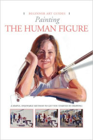 Painting the Human Figure: A Simple, Enjoyable Method to Get You Started in Painting
