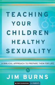 Title: Teaching Your Children Healthy Sexuality: A Biblical Approach to Prepare Them for Life, Author: Jim Burns