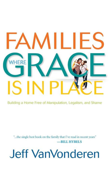 Families Where Grace Is in Place: Building a Home Free of Manipulation, Legalism, and Shame