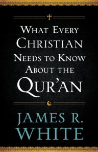 Title: What Every Christian Needs to Know About the Qur'an, Author: James R. White