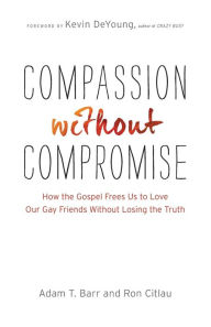 Compassion without Compromise: How the Gospel Frees Us to Love Our Gay Friends Without Losing the Truth