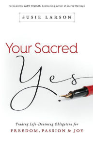 Title: Your Sacred Yes: Trading Life-Draining Obligation for Freedom, Passion, and Joy, Author: Susie Larson