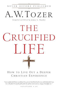 Title: The Crucified Life: How To Live Out A Deeper Christian Experience, Author: A.W. Tozer