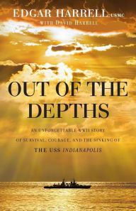 Title: Out of the Depths: An Unforgettable WWII Story of Survival, Courage, and the Sinking of the USS Indianapolis, Author: Edgar Harrell