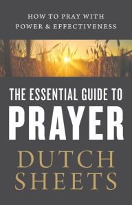 Title: The Essential Guide to Prayer: How to Pray with Power and Effectiveness, Author: Dutch Sheets