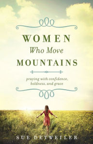 Title: Women Who Move Mountains: Praying with Confidence, Boldness, and Grace, Author: Sue Detweiler