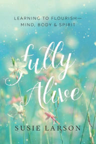 Title: Fully Alive: Learning to Flourish--Mind, Body & Spirit, Author: Susie Larson