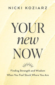Title: Your New Now: Finding Strength and Wisdom When You Feel Stuck Where You Are, Author: Nicki Koziarz