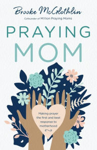 Title: Praying Mom: Making Prayer the First and Best Response to Motherhood, Author: Brooke McGlothlin