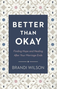 Title: Better Than Okay: Finding Hope and Healing After Your Marriage Ends, Author: Brandi Wilson