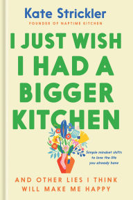 Title: I Just Wish I Had a Bigger Kitchen: And Other Lies I Think Will Make Me Happy, Author: Kate Strickler