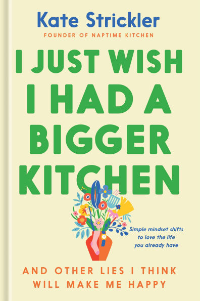 I Just Wish I Had a Bigger Kitchen: And Other Lies I Think Will Make Me Happy