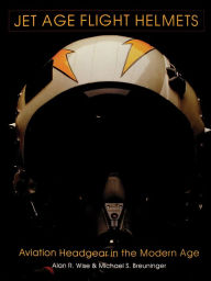 Title: Jet Age Flight Helmets: Aviation Headgear in the Modern Age, Author: Alan R. Wise