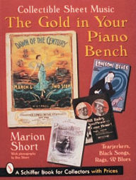 Title: The Gold in Your Piano Bench: Collectible Sheet Music--Tearjerkers, Black Songs, Rags, & Blues, Author: Marion Short