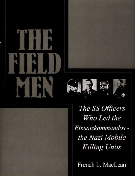 The Field Men: The SS Officers Who Led the Einsatzkommandos - the Nazi Mobile Killing Units