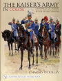 The Kaiser's Army In Color: Uniforms of the Imperial German Army as Illustrated by Carl Becker 1890-1910