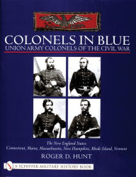 Title: Colonels in Blue - Union Army Colonels of the Civil War: The New England States: Connecticut, Maine, Massachusetts, New Hampshire, Rhode Island, Vermont, Author: Roger Hunt