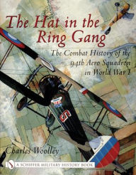 Title: The Hat in the Ring Gang: The Combat History of the 94th Aero Squadron in World War I, Author: Charles Woolley