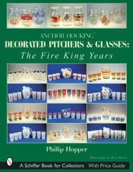 Title: Anchor Hocking Decorated Pitchers and Glasses: The Fire King Years: The Fire King Years, Author: Philip L. Hopper