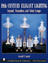 Title: 19th Century Elegant Lighting: Argand, Sinumbra, and Solar Lamps, Author: Gerald T. Gowitt