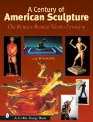 Title: A Century of American Sculpture: The Roman Bronze Works Foundry, Author: Lucy D. Rosenfeld