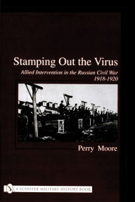 Title: Stamping Out the Virus:: Allied Intervention in the Russian Civil War 1918-1920, Author: Perry Moore