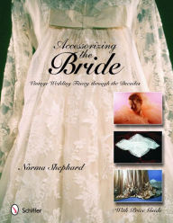 Title: Accessorizing the Bride: Vintage Wedding Finery through the Decades, Author: Norma Shephard