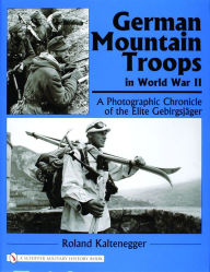 Title: German Mountain Troops in World War II: A Photographic Chronicle of the Elite Gebirgsjäger, Author: Roland Kaltenegger