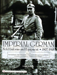 Title: Imperial German Field Uniforms and Equipment 1907-1918: Volume I: Field Equipment, Optical Instruments, Body Armor, Mine and Chemical Warfare, Communications Equipment, Weapons, Cloth Headgear, Author: Johan Somers