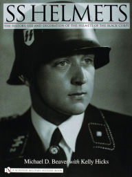 Title: SS Helmets:: The History, Use and Decoration of the Helmets of the Black Corps, Author: Michael D. Beaver