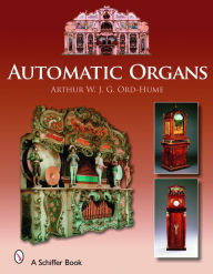 Title: Automatic Organs: A Guide to the Mechanical Organ, Orchestrion, Barrel Organ, Fairground, Dancehall & Street Organ, Musical Clock, and Organette, Author: Arthur W. J. G. Ord-Hume