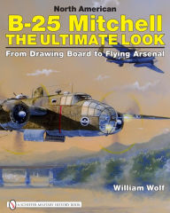 North American B-25 Mitchell The Ultimate Look: from Drawing Board to Flying Arsenal